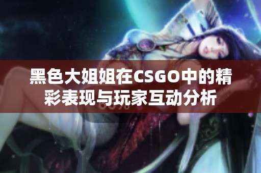 黑色大姐姐在CSGO中的精彩表现与玩家互动分析