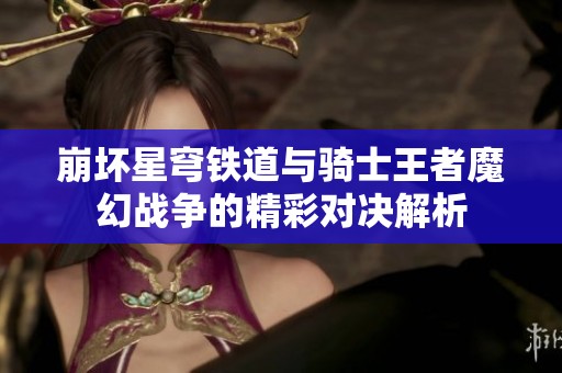 崩坏星穹铁道与骑士王者魔幻战争的精彩对决解析