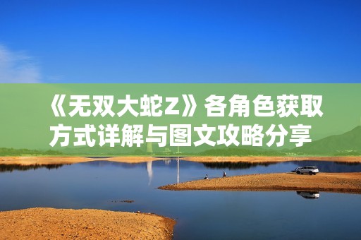 《无双大蛇Z》各角色获取方式详解与图文攻略分享