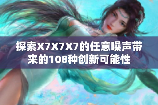 探索X7X7X7的任意噪声带来的108种创新可能性