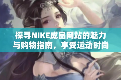 探寻NIKE成品网站的魅力与购物指南，享受运动时尚体验