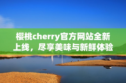 樱桃cherry官方网站全新上线，尽享美味与新鲜体验