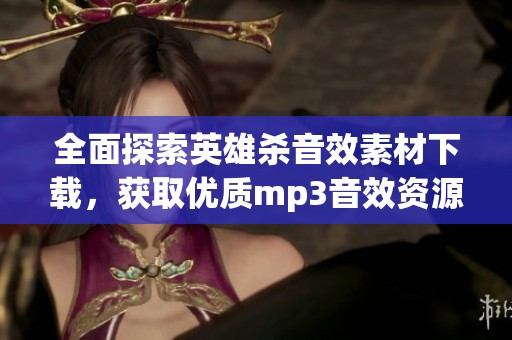 全面探索英雄杀音效素材下载，获取优质mp3音效资源