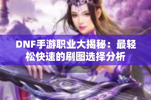 DNF手游职业大揭秘：最轻松快速的刷图选择分析