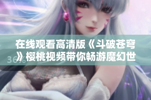 在线观看高清版《斗破苍穹》樱桃视频带你畅游魔幻世界