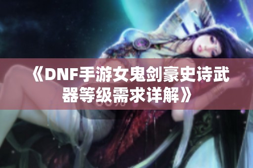 《DNF手游女鬼剑豪史诗武器等级需求详解》