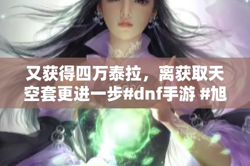 又获得四万泰拉，离获取天空套更进一步#dnf手游 #旭旭宝宝