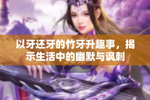 以牙还牙的竹牙升趣事，揭示生活中的幽默与讽刺