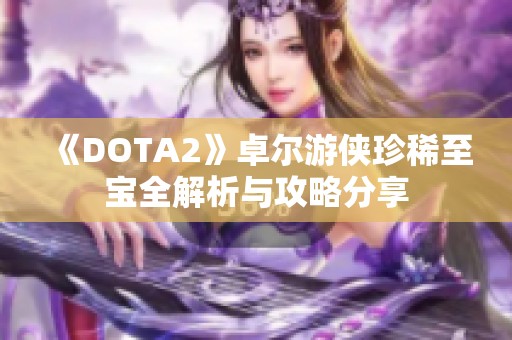 《DOTA2》卓尔游侠珍稀至宝全解析与攻略分享