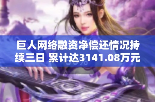 巨人网络融资净偿还情况持续三日 累计达3141.08万元