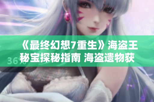 《最终幻想7重生》海盗王秘宝探秘指南 海盗遗物获取全攻略