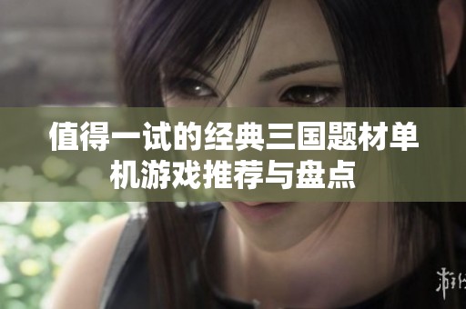 值得一试的经典三国题材单机游戏推荐与盘点