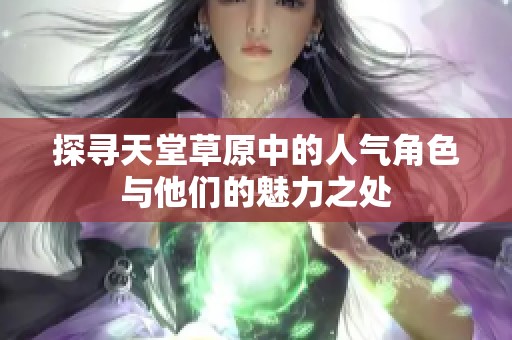 探寻天堂草原中的人气角色与他们的魅力之处