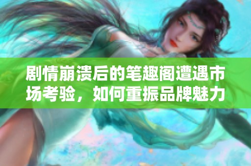 剧情崩溃后的笔趣阁遭遇市场考验，如何重振品牌魅力