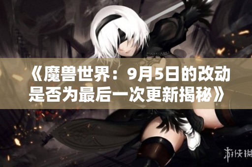 《魔兽世界：9月5日的改动是否为最后一次更新揭秘》