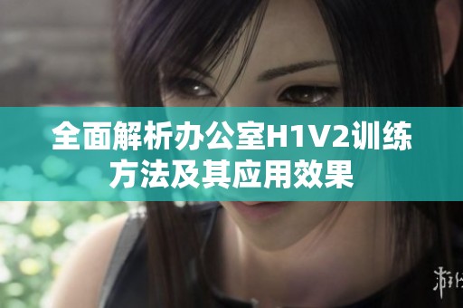 全面解析办公室H1V2训练方法及其应用效果