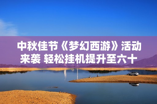 中秋佳节《梦幻西游》活动来袭 轻松挂机提升至六十回合