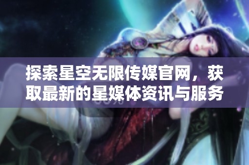 探索星空无限传媒官网，获取最新的星媒体资讯与服务