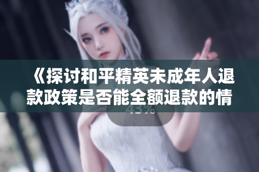 《探讨和平精英未成年人退款政策是否能全额退款的情况》