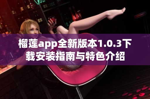 榴莲app全新版本1.0.3下载安装指南与特色介绍