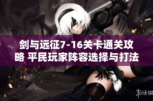 剑与远征7-16关卡通关攻略 平民玩家阵容选择与打法解析