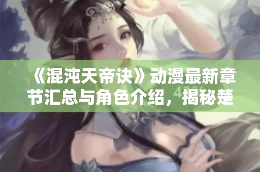 《混沌天帝诀》动漫最新章节汇总与角色介绍，揭秘楚剑秋柳天瑶的精彩故事