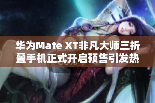华为Mate XT非凡大师三折叠手机正式开启预售引发热议