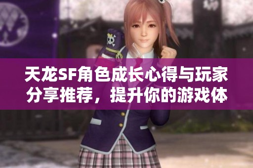 天龙SF角色成长心得与玩家分享推荐，提升你的游戏体验