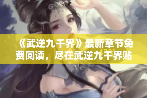 《武逆九千界》最新章节免费阅读，尽在武逆九千界贴吧！
