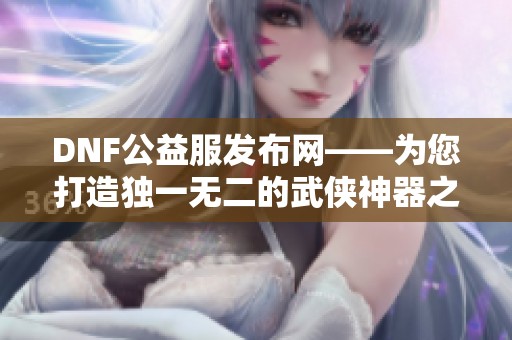 DNF公益服发布网——为您打造独一无二的武侠神器之旅