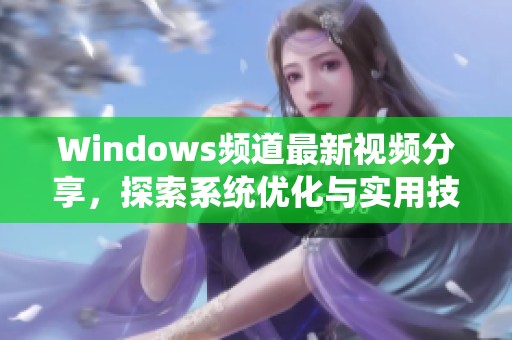 Windows频道最新视频分享，探索系统优化与实用技巧