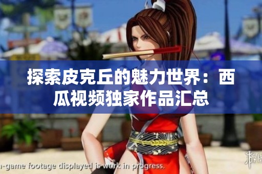 探索皮克丘的魅力世界：西瓜视频独家作品汇总
