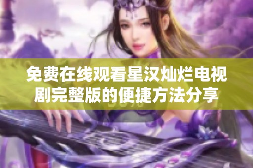 免费在线观看星汉灿烂电视剧完整版的便捷方法分享