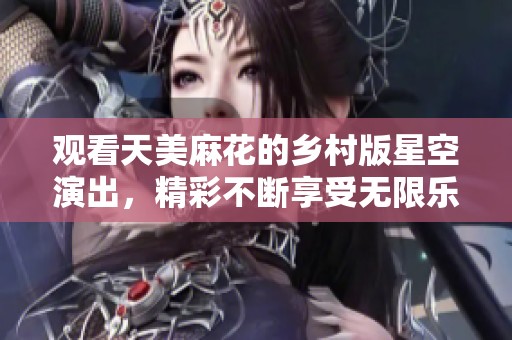 观看天美麻花的乡村版星空演出，精彩不断享受无限乐趣