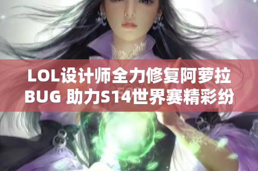 LOL设计师全力修复阿萝拉BUG 助力S14世界赛精彩纷呈