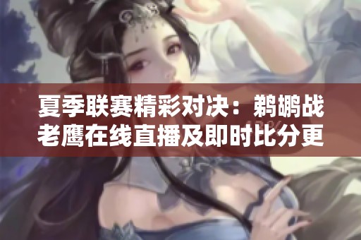 夏季联赛精彩对决：鹈鹕战老鹰在线直播及即时比分更新