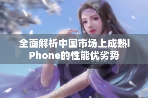 全面解析中国市场上成熟iPhone的性能优劣势