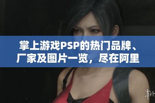 掌上游戏PSP的热门品牌、厂家及图片一览，尽在阿里巴巴探秘之旅