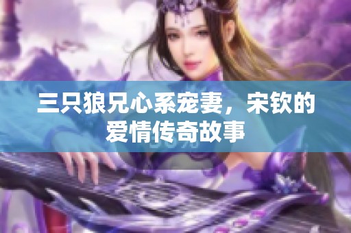 三只狼兄心系宠妻，宋钦的爱情传奇故事