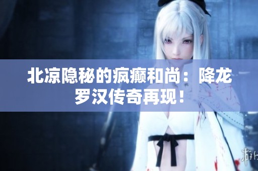 北凉隐秘的疯癫和尚：降龙罗汉传奇再现！