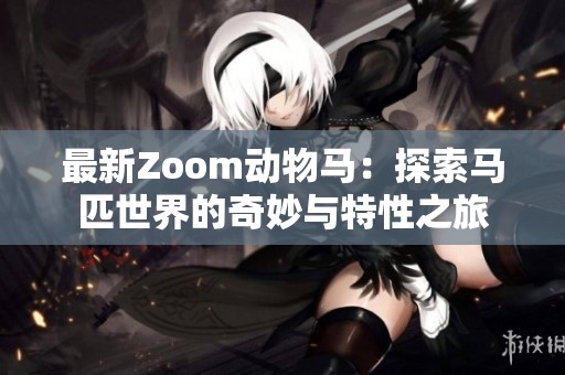 最新Zoom动物马：探索马匹世界的奇妙与特性之旅