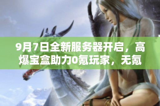 9月7日全新服务器开启，高爆宝盒助力0氪玩家，无氪也能轻松起飞！