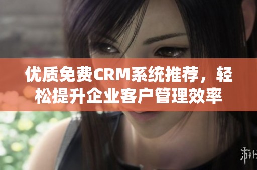 优质免费CRM系统推荐，轻松提升企业客户管理效率