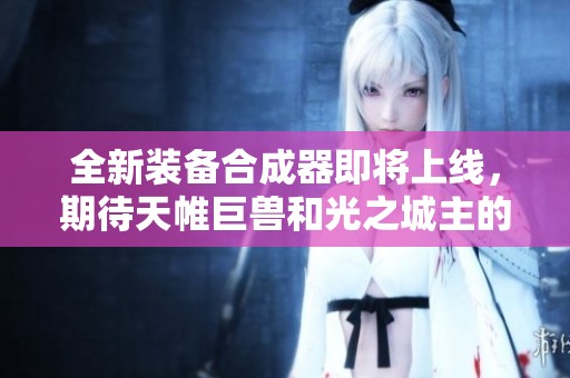 全新装备合成器即将上线，期待天帷巨兽和光之城主的强力合作