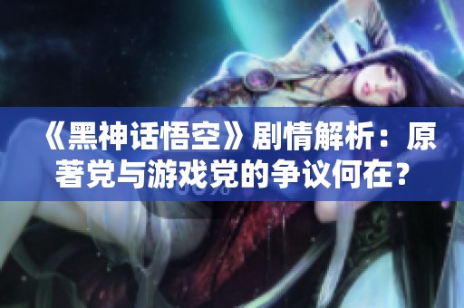 《黑神话悟空》剧情解析：原著党与游戏党的争议何在？