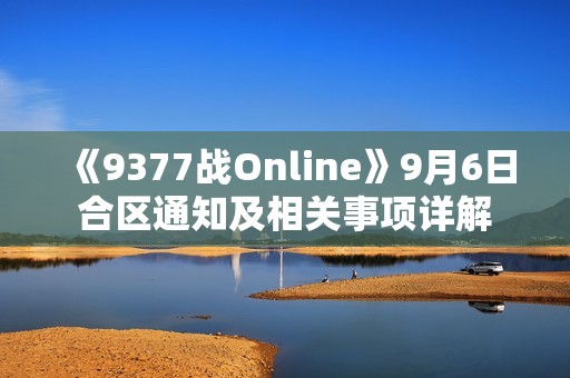 《9377战Online》9月6日合区通知及相关事项详解