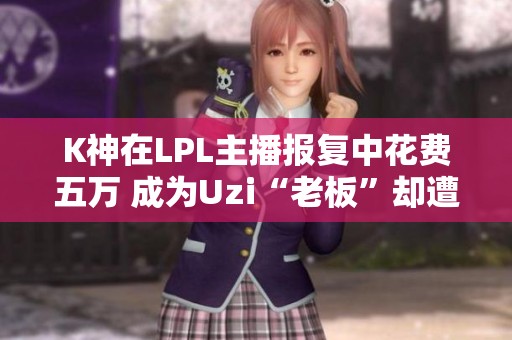 K神在LPL主播报复中花费五万 成为Uzi“老板”却遭妻子逼分手