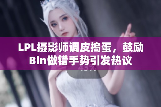 LPL摄影师调皮捣蛋，鼓励Bin做错手势引发热议