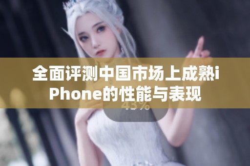 全面评测中国市场上成熟iPhone的性能与表现