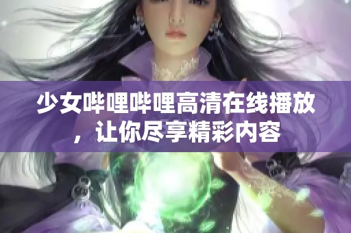 少女哔哩哔哩高清在线播放，让你尽享精彩内容